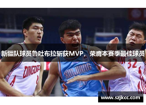 新疆队球员鲁吐布拉斩获MVP，荣膺本赛季最佳球员