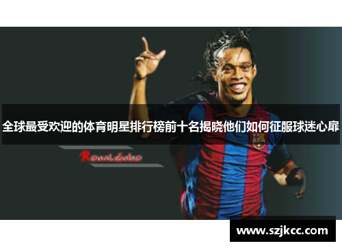 全球最受欢迎的体育明星排行榜前十名揭晓他们如何征服球迷心扉