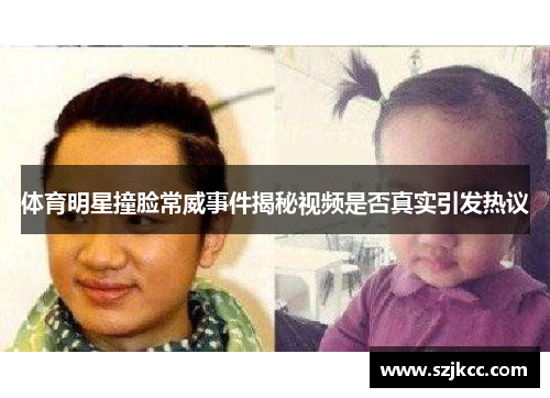 体育明星撞脸常威事件揭秘视频是否真实引发热议