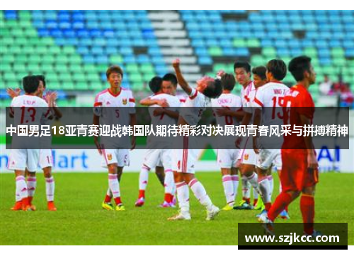 中国男足18亚青赛迎战韩国队期待精彩对决展现青春风采与拼搏精神
