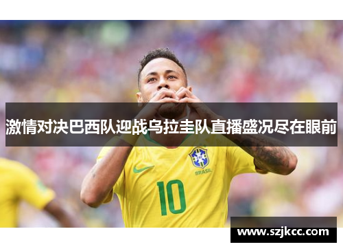 激情对决巴西队迎战乌拉圭队直播盛况尽在眼前