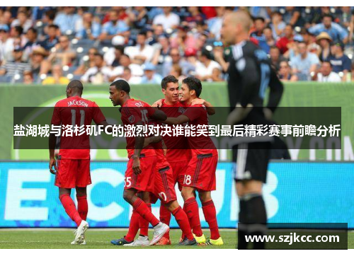 盐湖城与洛杉矶FC的激烈对决谁能笑到最后精彩赛事前瞻分析