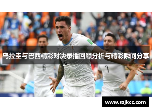 乌拉圭与巴西精彩对决录播回顾分析与精彩瞬间分享