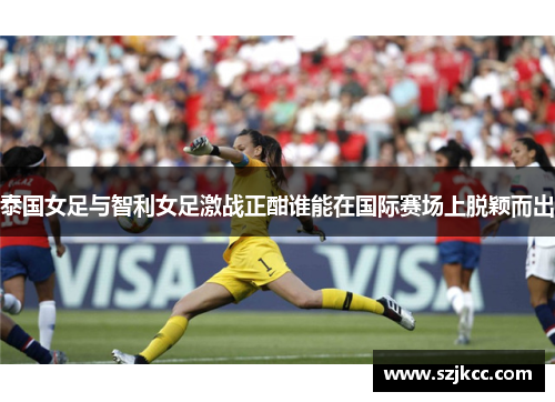 泰国女足与智利女足激战正酣谁能在国际赛场上脱颖而出