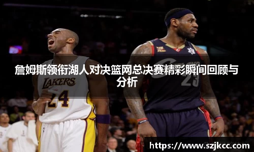 xc体育詹姆斯领衔湖人对决篮网总决赛精彩瞬间回顾与分析