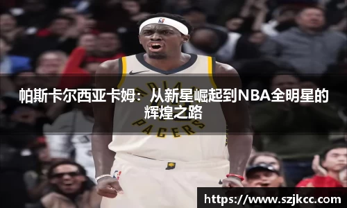 xc体育帕斯卡尔西亚卡姆：从新星崛起到NBA全明星的辉煌之路